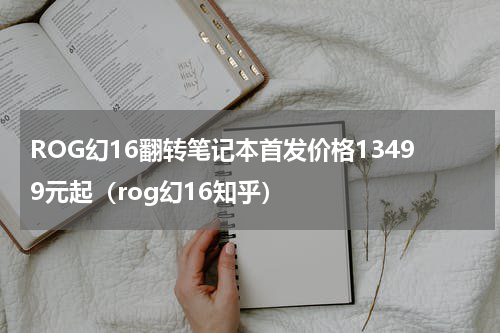 ROG幻16翻转笔记本首发价格13499元起（rog幻16知乎）