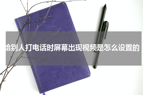 给别人打电话时屏幕出现视频是怎么设置的
