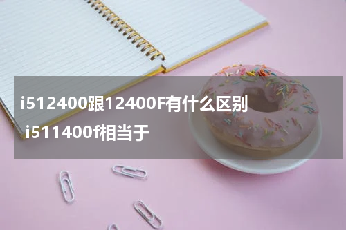 i512400跟12400F有什么区别 i511400f相当于