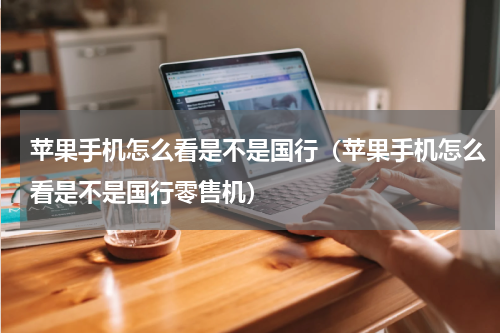 苹果手机怎么看是不是国行（苹果手机怎么看是不是国行零售机）
