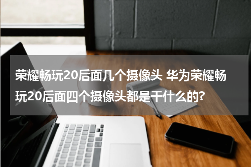 荣耀畅玩20后面几个摄像头 华为荣耀畅玩20后面四个摄像头都是干什么的?
