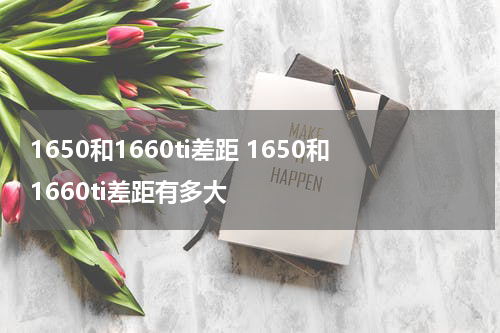 1650和1660ti差距 1650和1660ti差距有多大