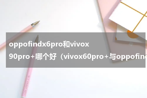 oppofindx6pro和vivox90pro+哪个好（vivox60pro+与oppofindx3）