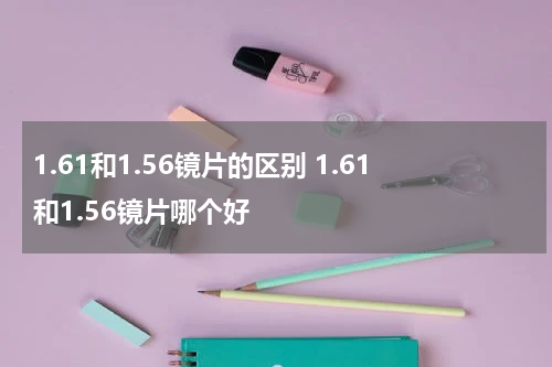 1.61和1.56镜片的区别 1.61和1.56镜片哪个好