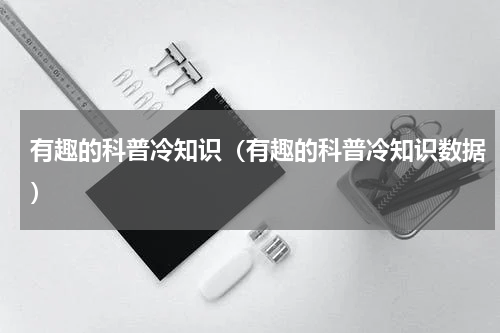 有趣的科普冷知识（有趣的科普冷知识数据）