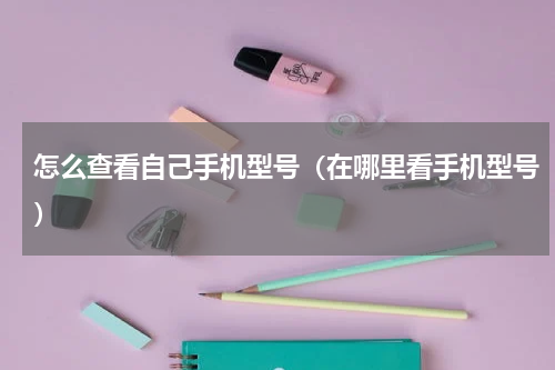 怎么查看自己手机型号（在哪里看手机型号）