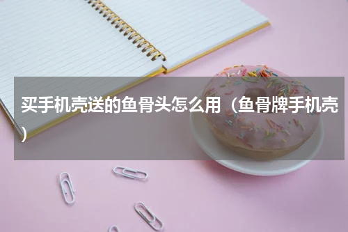 买手机壳送的鱼骨头怎么用（鱼骨牌手机壳）