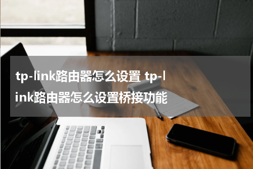 tp-link路由器怎么设置 tp-link路由器怎么设置桥接功能