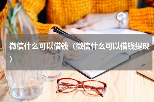 微信什么可以借钱（微信什么可以借钱提现）