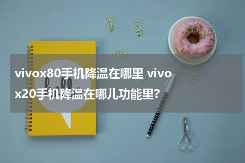 vivox80手机降温在哪里 vivox20手机降温在哪儿功能里?