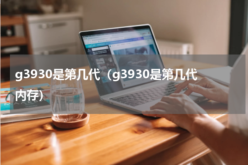 g3930是第几代（g3930是第几代内存）