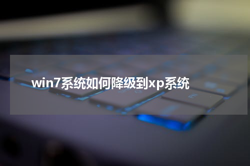 win7系统如何降级到xp系统