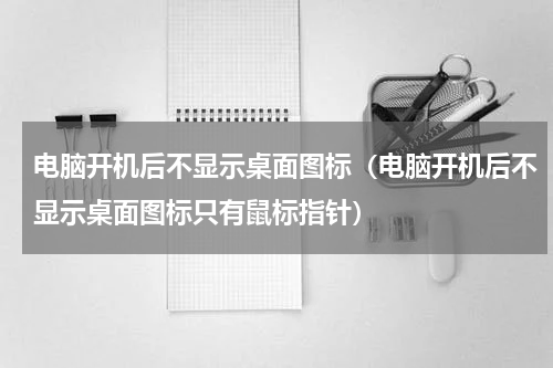 电脑开机后不显示桌面图标（电脑开机后不显示桌面图标只有鼠标指针）