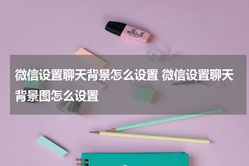 微信设置聊天背景怎么设置 微信设置聊天背景图怎么设置