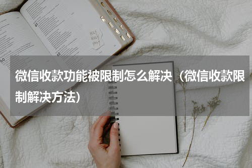 微信收款功能被限制怎么解决（微信收款限制解决方法）