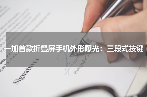 一加首款折叠屏手机外形曝光：三段式按键