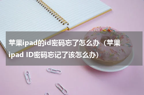 苹果ipad的id密码忘了怎么办（苹果ipad ID密码忘记了该怎么办）