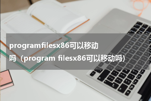 programfilesx86可以移动吗（program filesx86可以移动吗）