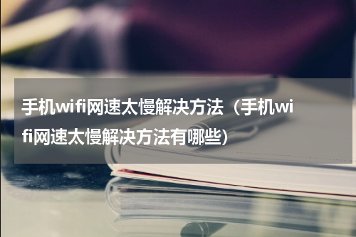 手机wifi网速太慢解决方法（手机wifi网速太慢解决方法有哪些）