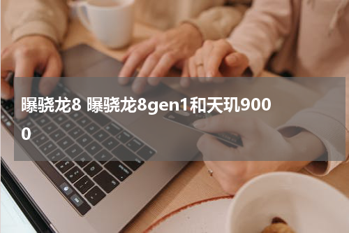 曝骁龙8 曝骁龙8gen1和天玑9000