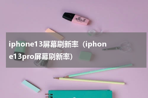 iphone13屏幕刷新率（iphone13pro屏幕刷新率）