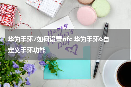 华为手环7如何设置nfc 华为手环6自定义手环功能