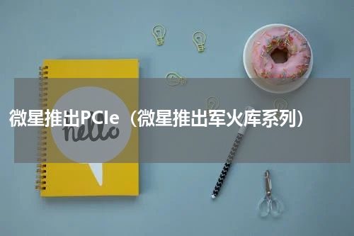 微星推出PCIe（微星推出军火库系列）