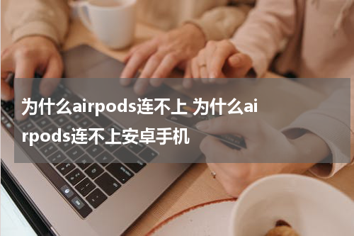 为什么airpods连不上 为什么airpods连不上安卓手机