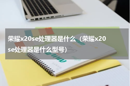 荣耀x20se处理器是什么（荣耀x20se处理器是什么型号）