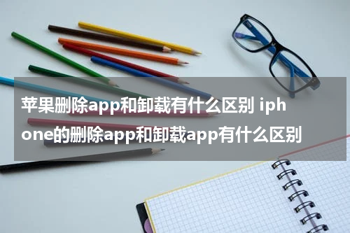 苹果删除app和卸载有什么区别 iphone的删除app和卸载app有什么区别