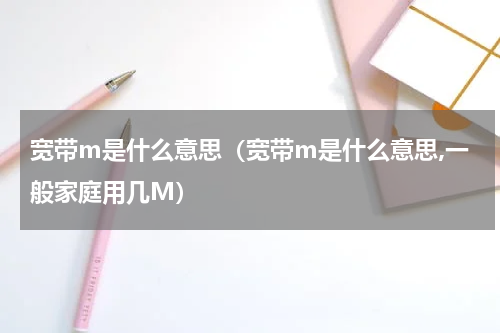宽带m是什么意思（宽带m是什么意思,一般家庭用几M）