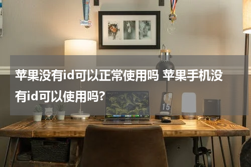 苹果没有id可以正常使用吗 苹果手机没有id可以使用吗?