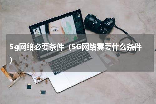 5g网络必要条件（5G网络需要什么条件）