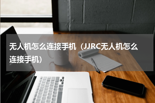 无人机怎么连接手机（JJRC无人机怎么连接手机）