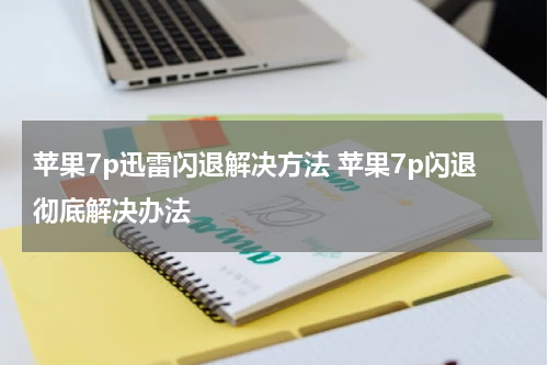 苹果7p迅雷闪退解决方法 苹果7p闪退彻底解决办法