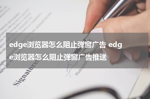 edge浏览器怎么阻止弹窗广告 edge浏览器怎么阻止弹窗广告推送