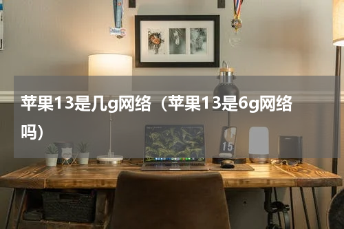 苹果13是几g网络（苹果13是6g网络吗）