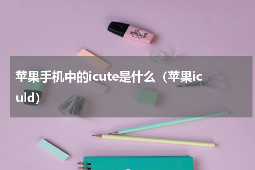 苹果手机中的icute是什么（苹果iculd）