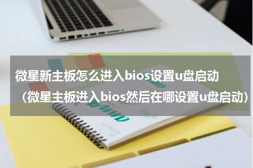 微星新主板怎么进入bios设置u盘启动（微星主板进入bios然后在哪设置u盘启动）