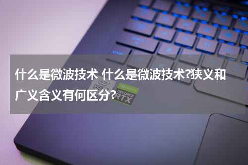 什么是微波技术 什么是微波技术?狭义和广义含义有何区分?