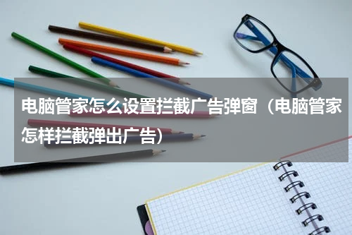 电脑管家怎么设置拦截广告弹窗（电脑管家怎样拦截弹出广告）