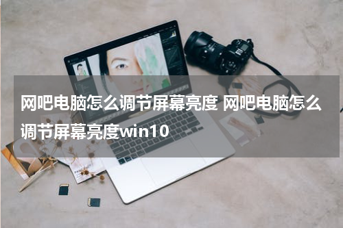 网吧电脑怎么调节屏幕亮度 网吧电脑怎么调节屏幕亮度win10