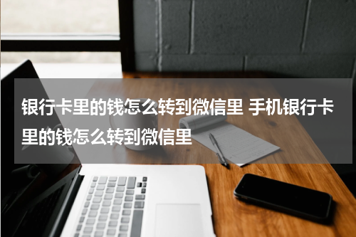 银行卡里的钱怎么转到微信里 手机银行卡里的钱怎么转到微信里