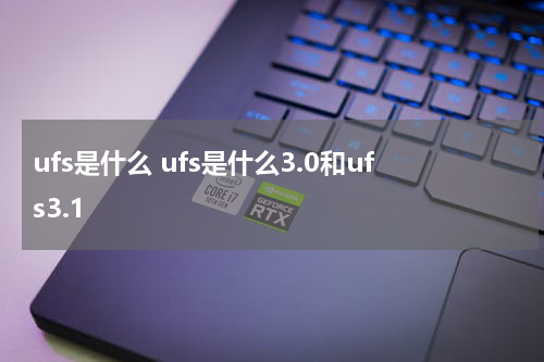 ufs是什么 ufs是什么3.0和ufs3.1