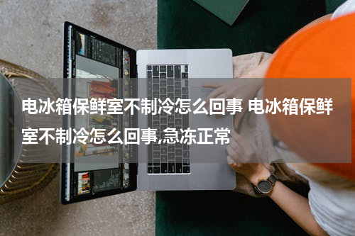 电冰箱保鲜室不制冷怎么回事 电冰箱保鲜室不制冷怎么回事,急冻正常