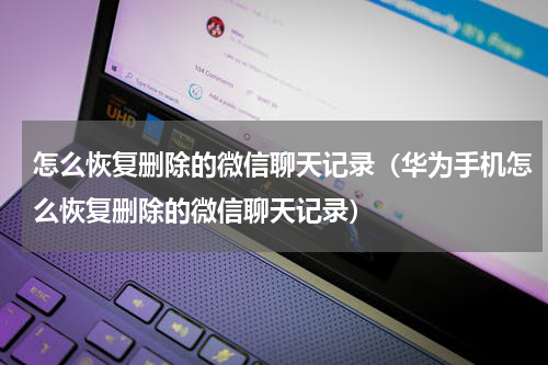 怎么恢复删除的微信聊天记录（华为手机怎么恢复删除的微信聊天记录）