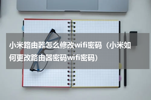 小米路由器怎么修改wifi密码（小米如何更改路由器密码wifi密码）