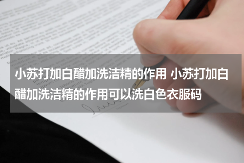小苏打加白醋加洗洁精的作用 小苏打加白醋加洗洁精的作用可以洗白色衣服码