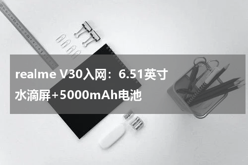 realme V30入网：6.51英寸水滴屏+5000mAh电池