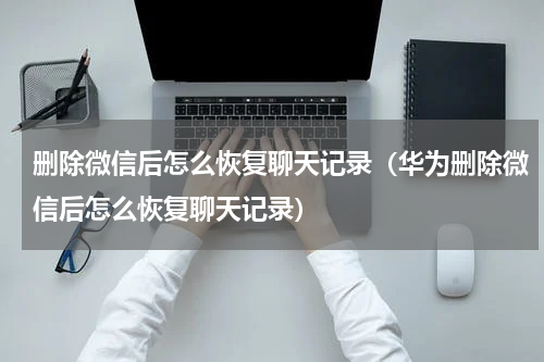 删除微信后怎么恢复聊天记录（华为删除微信后怎么恢复聊天记录）